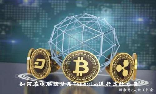 如何在电脑端使用Tokenim进行高效交易