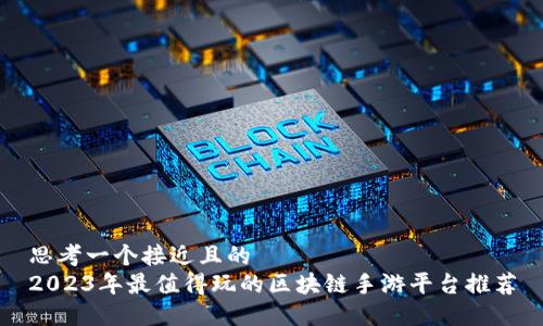 思考一个接近且的
2023年最值得玩的区块链手游平台推荐