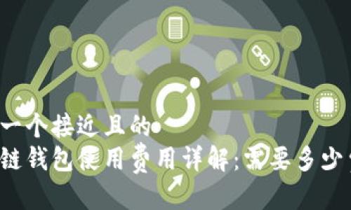 思考一个接近且的  
区块链钱包使用费用详解：需要多少费用？