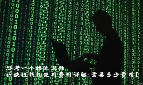 思考一个接近且的  
区块链钱包使用费用详解：需要多少费用？