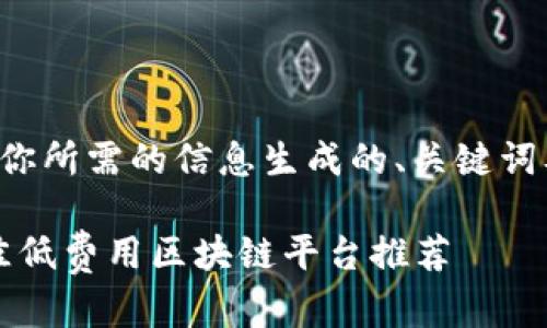 以下是根据你所需的信息生成的、关键词及内容大纲：

2023年最佳低费用区块链平台推荐