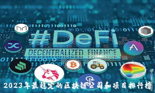   
2023年最稳定的区块链公司和项目排行榜