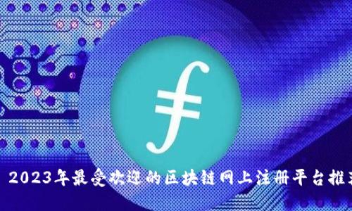: 2023年最受欢迎的区块链网上注册平台推荐